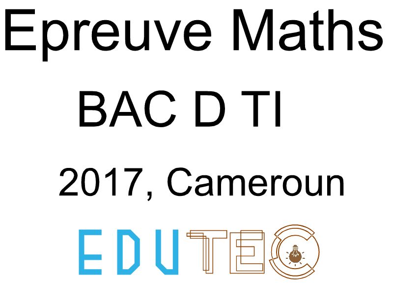 Mathématiques, BAC séries D-TI, année 2017, Cameroun