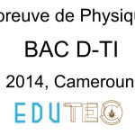 Physique, BAC séries D-TI, année 2014, Cameroun