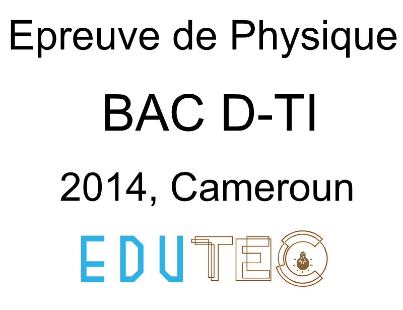 Physique, BAC séries D-TI, année 2014, Cameroun