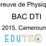 Physique, BAC séries D-TI, année 2015, Cameroun