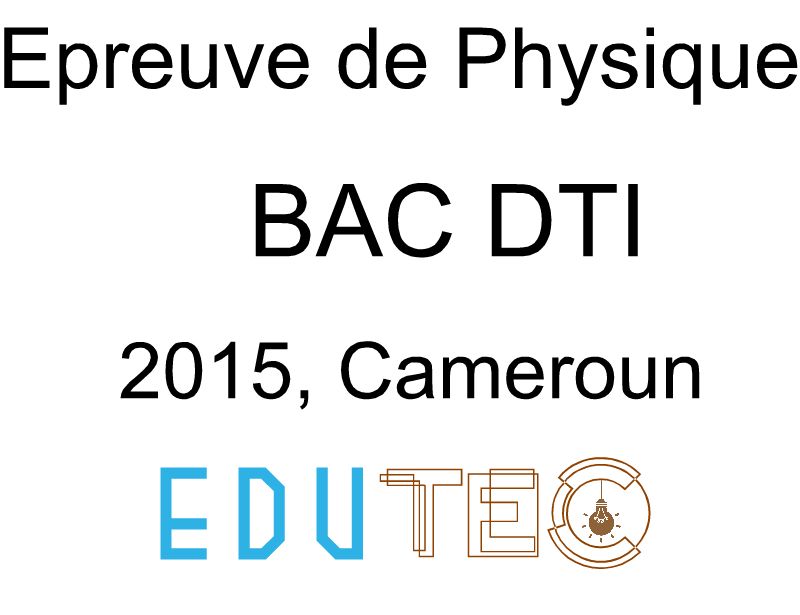 Physique, BAC séries D-TI, année 2015, Cameroun