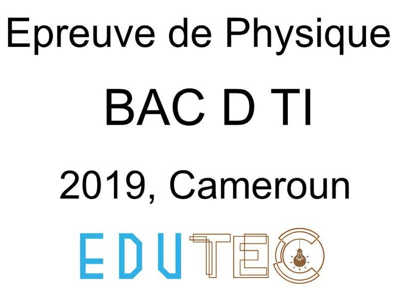 Physique, BAC séries D-TI, année 2019, Cameroun