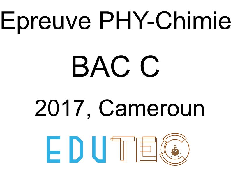 Physique-Chimie, BAC série C, année 2017, Cameroun