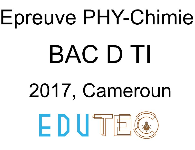 Physique-Chimie, BAC séries D-TI, année 2017, Cameroun